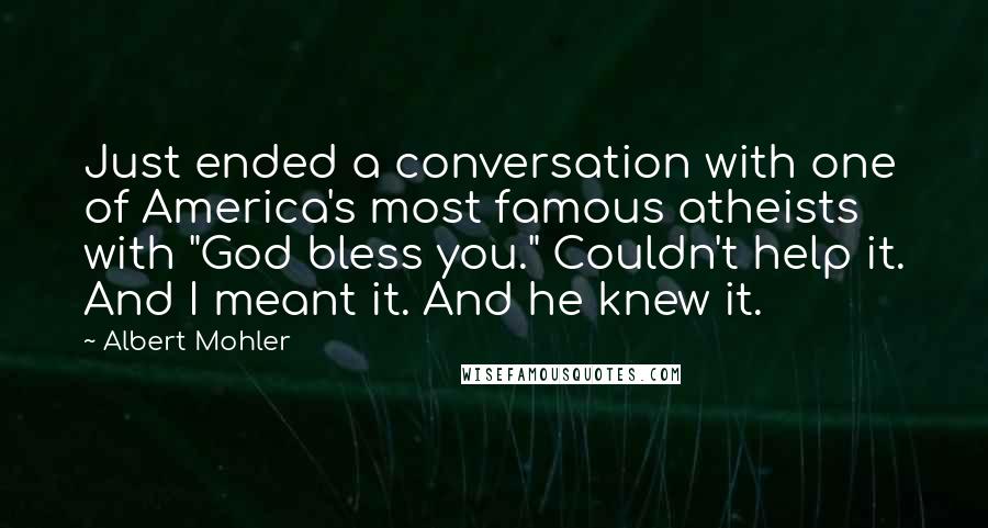 Albert Mohler Quotes: Just ended a conversation with one of America's most famous atheists with "God bless you." Couldn't help it. And I meant it. And he knew it.