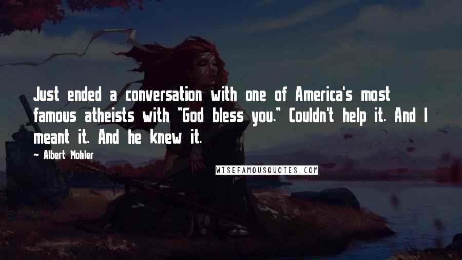 Albert Mohler Quotes: Just ended a conversation with one of America's most famous atheists with "God bless you." Couldn't help it. And I meant it. And he knew it.