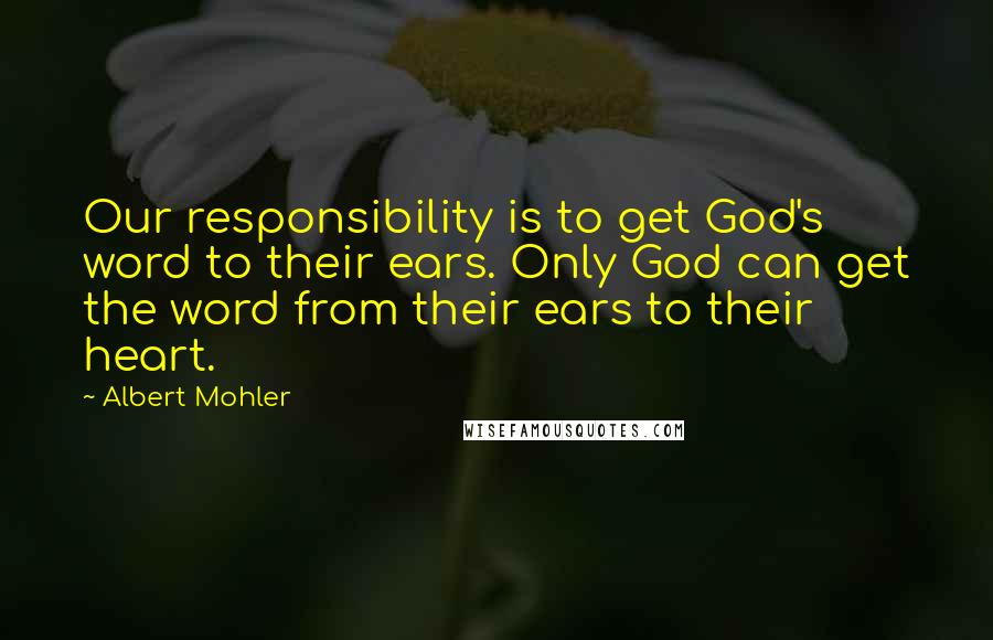 Albert Mohler Quotes: Our responsibility is to get God's word to their ears. Only God can get the word from their ears to their heart.