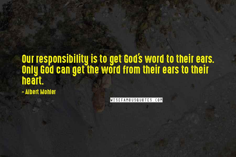 Albert Mohler Quotes: Our responsibility is to get God's word to their ears. Only God can get the word from their ears to their heart.