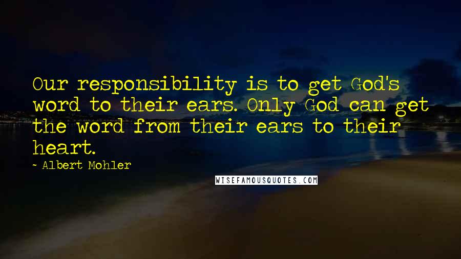 Albert Mohler Quotes: Our responsibility is to get God's word to their ears. Only God can get the word from their ears to their heart.