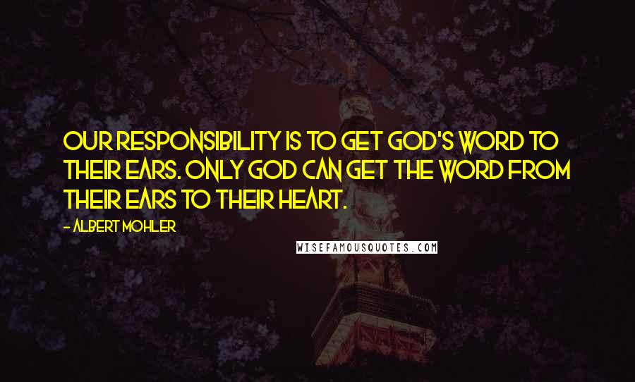 Albert Mohler Quotes: Our responsibility is to get God's word to their ears. Only God can get the word from their ears to their heart.