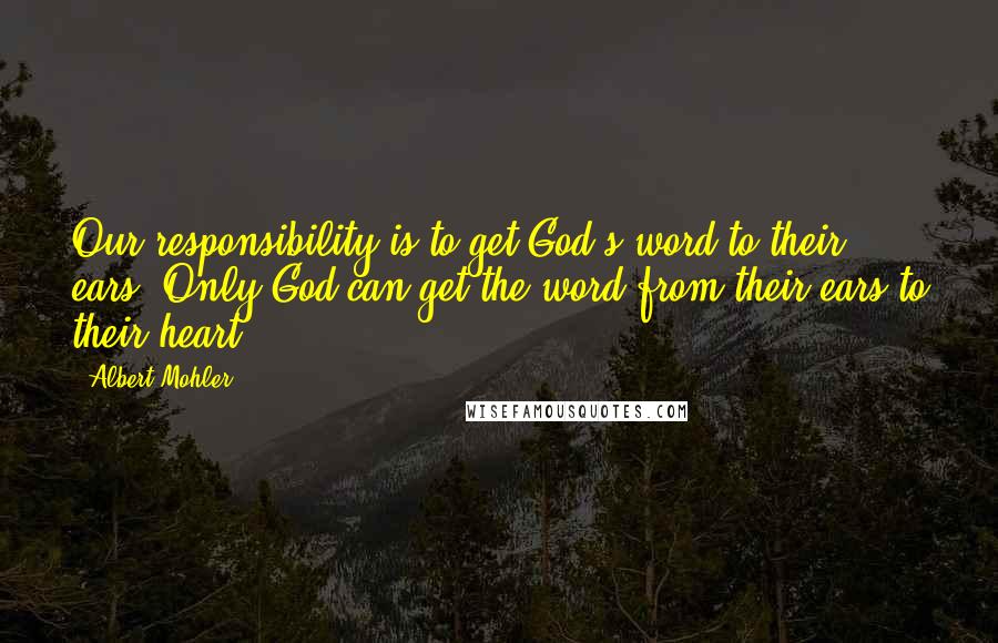 Albert Mohler Quotes: Our responsibility is to get God's word to their ears. Only God can get the word from their ears to their heart.