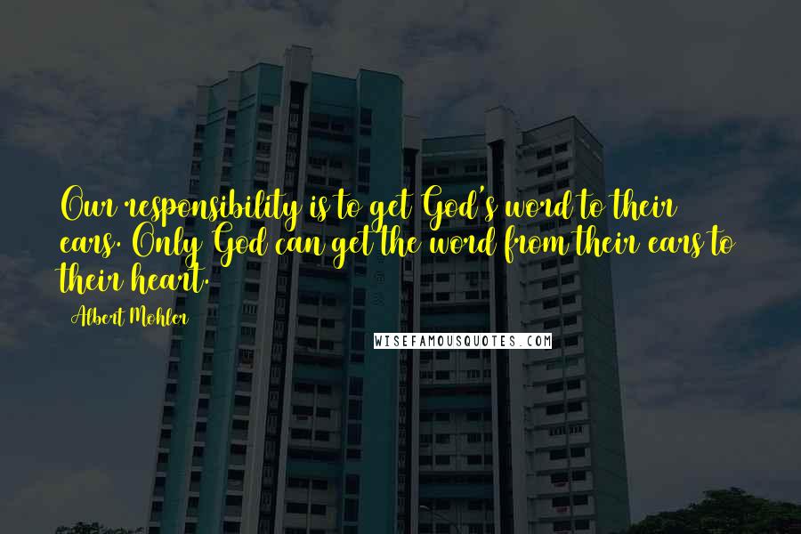 Albert Mohler Quotes: Our responsibility is to get God's word to their ears. Only God can get the word from their ears to their heart.