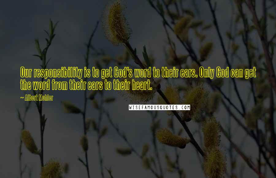 Albert Mohler Quotes: Our responsibility is to get God's word to their ears. Only God can get the word from their ears to their heart.