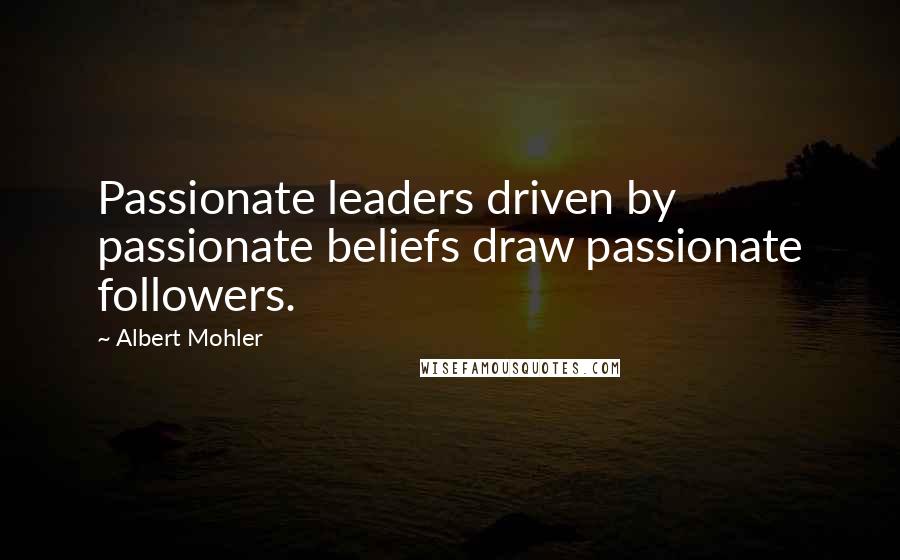 Albert Mohler Quotes: Passionate leaders driven by passionate beliefs draw passionate followers.