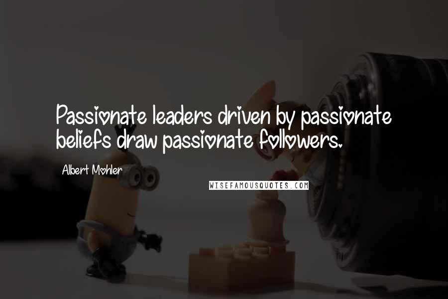 Albert Mohler Quotes: Passionate leaders driven by passionate beliefs draw passionate followers.