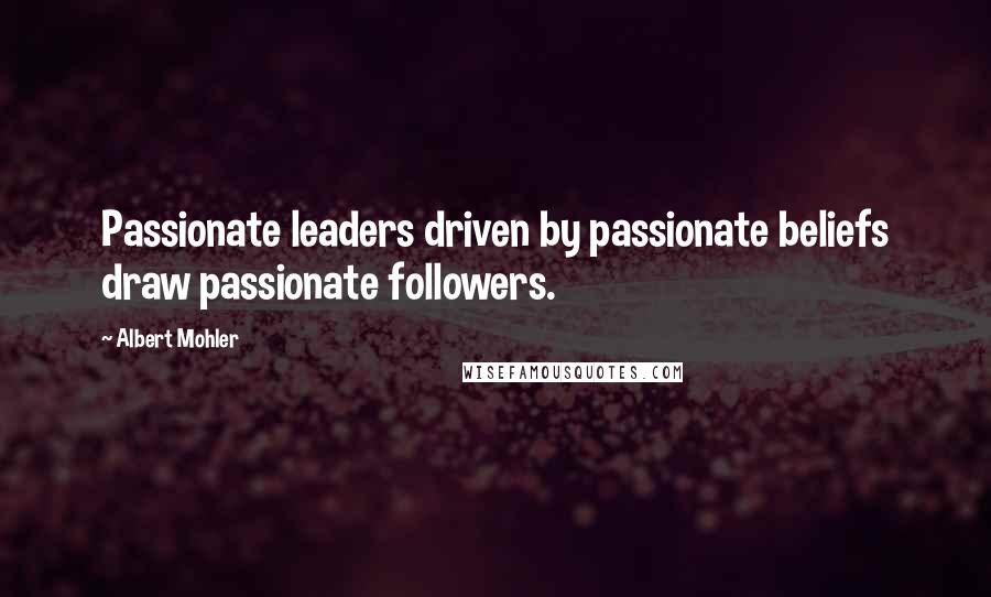 Albert Mohler Quotes: Passionate leaders driven by passionate beliefs draw passionate followers.