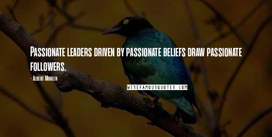 Albert Mohler Quotes: Passionate leaders driven by passionate beliefs draw passionate followers.
