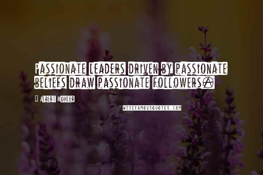 Albert Mohler Quotes: Passionate leaders driven by passionate beliefs draw passionate followers.