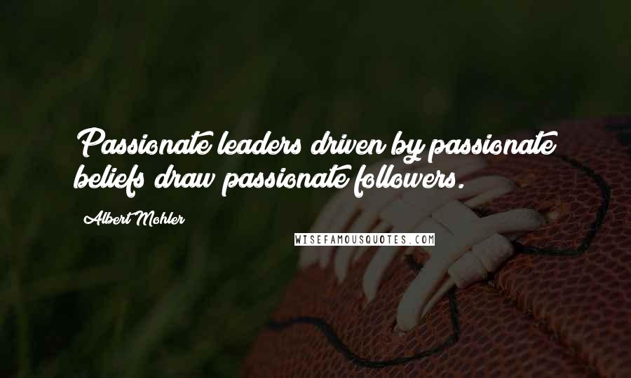 Albert Mohler Quotes: Passionate leaders driven by passionate beliefs draw passionate followers.