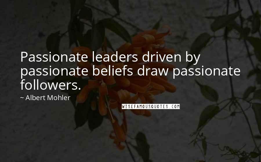 Albert Mohler Quotes: Passionate leaders driven by passionate beliefs draw passionate followers.