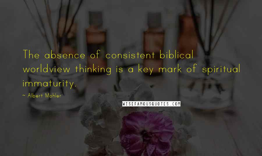 Albert Mohler Quotes: The absence of consistent biblical worldview thinking is a key mark of spiritual immaturity.