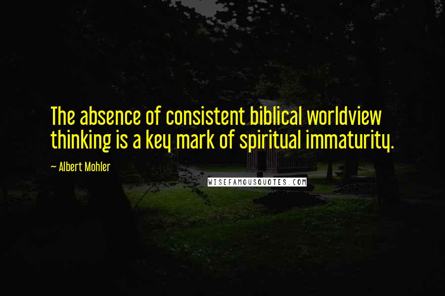 Albert Mohler Quotes: The absence of consistent biblical worldview thinking is a key mark of spiritual immaturity.