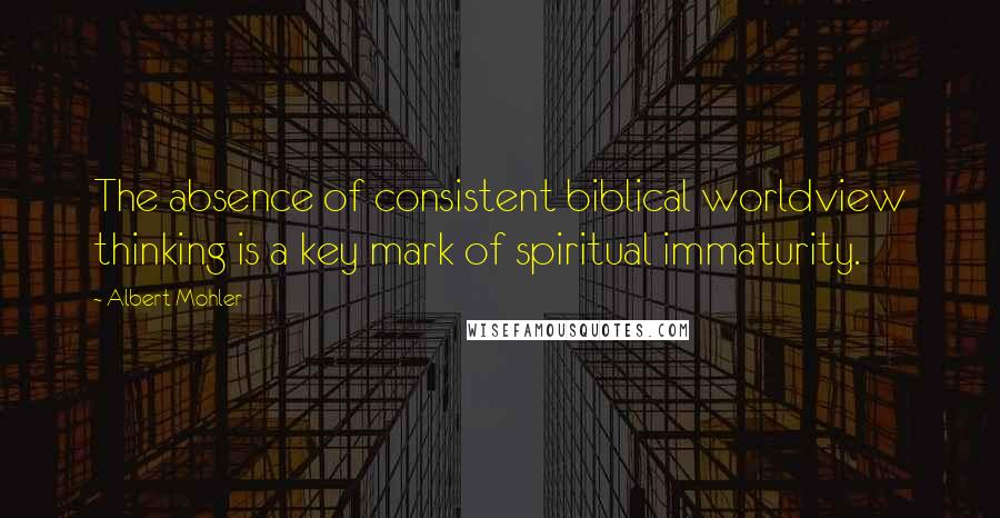 Albert Mohler Quotes: The absence of consistent biblical worldview thinking is a key mark of spiritual immaturity.