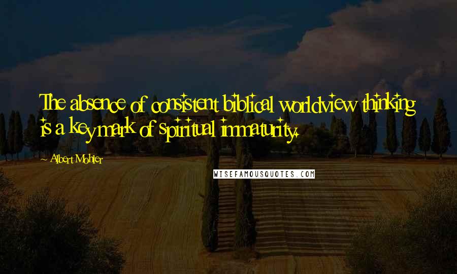 Albert Mohler Quotes: The absence of consistent biblical worldview thinking is a key mark of spiritual immaturity.