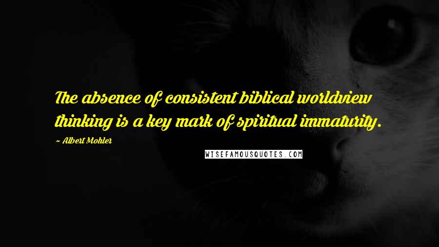 Albert Mohler Quotes: The absence of consistent biblical worldview thinking is a key mark of spiritual immaturity.