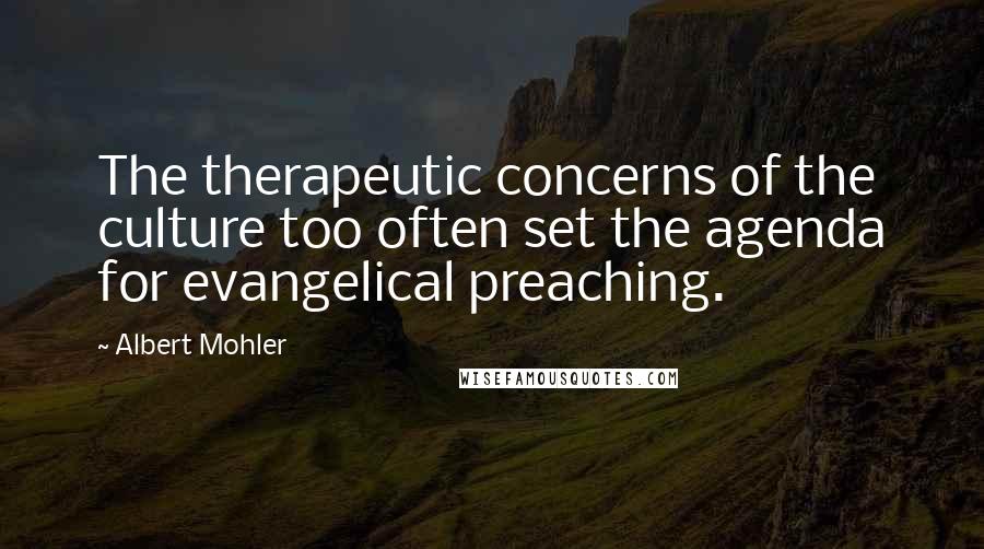 Albert Mohler Quotes: The therapeutic concerns of the culture too often set the agenda for evangelical preaching.