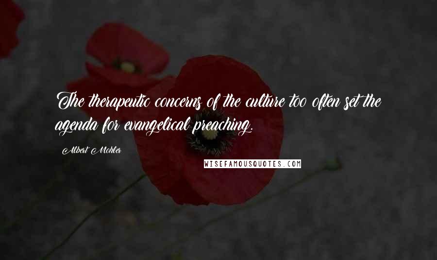 Albert Mohler Quotes: The therapeutic concerns of the culture too often set the agenda for evangelical preaching.