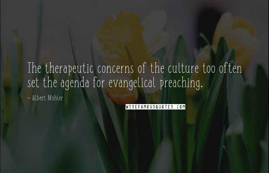 Albert Mohler Quotes: The therapeutic concerns of the culture too often set the agenda for evangelical preaching.