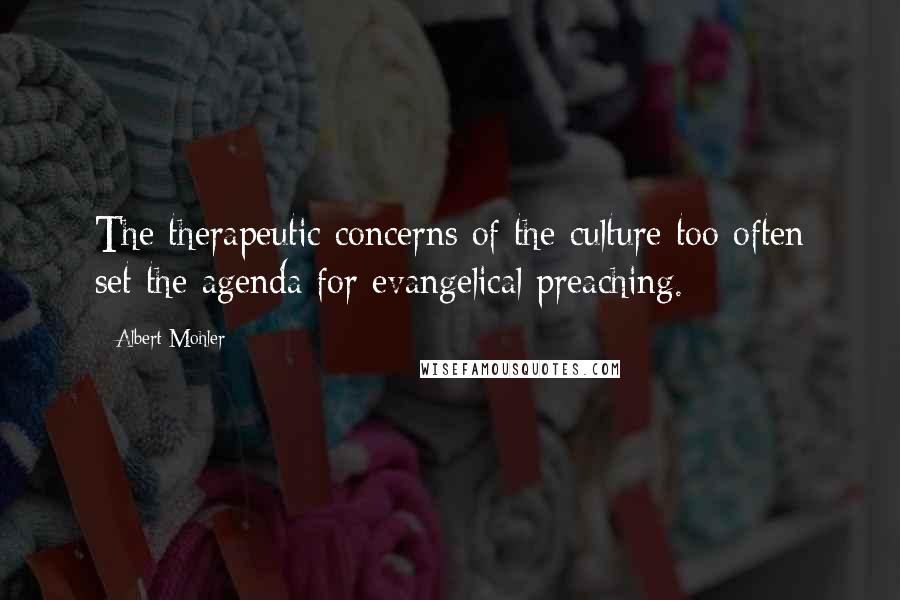 Albert Mohler Quotes: The therapeutic concerns of the culture too often set the agenda for evangelical preaching.