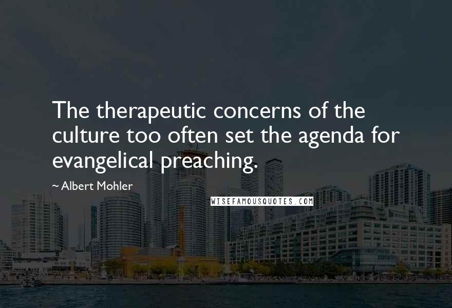 Albert Mohler Quotes: The therapeutic concerns of the culture too often set the agenda for evangelical preaching.