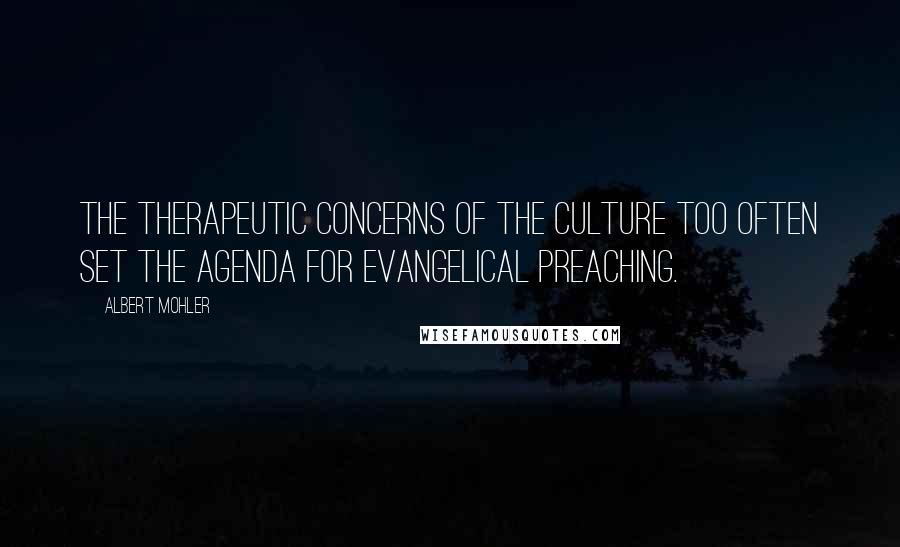 Albert Mohler Quotes: The therapeutic concerns of the culture too often set the agenda for evangelical preaching.