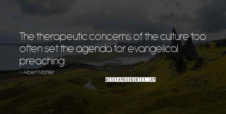Albert Mohler Quotes: The therapeutic concerns of the culture too often set the agenda for evangelical preaching.