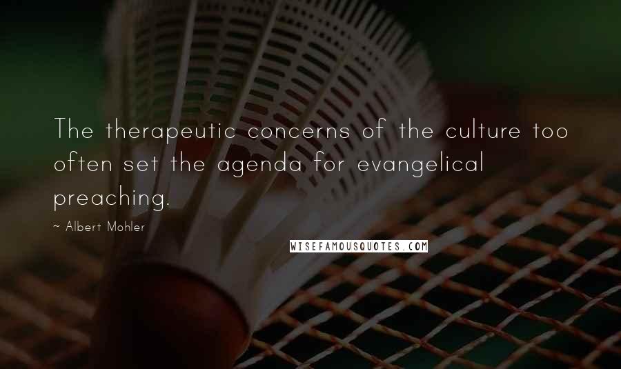 Albert Mohler Quotes: The therapeutic concerns of the culture too often set the agenda for evangelical preaching.
