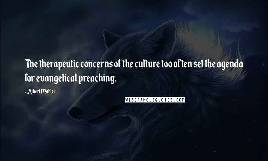 Albert Mohler Quotes: The therapeutic concerns of the culture too often set the agenda for evangelical preaching.