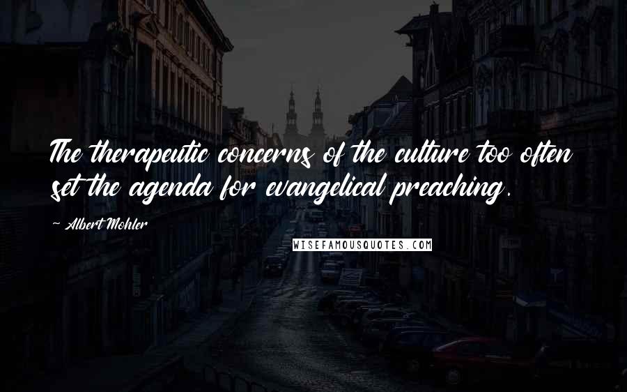 Albert Mohler Quotes: The therapeutic concerns of the culture too often set the agenda for evangelical preaching.