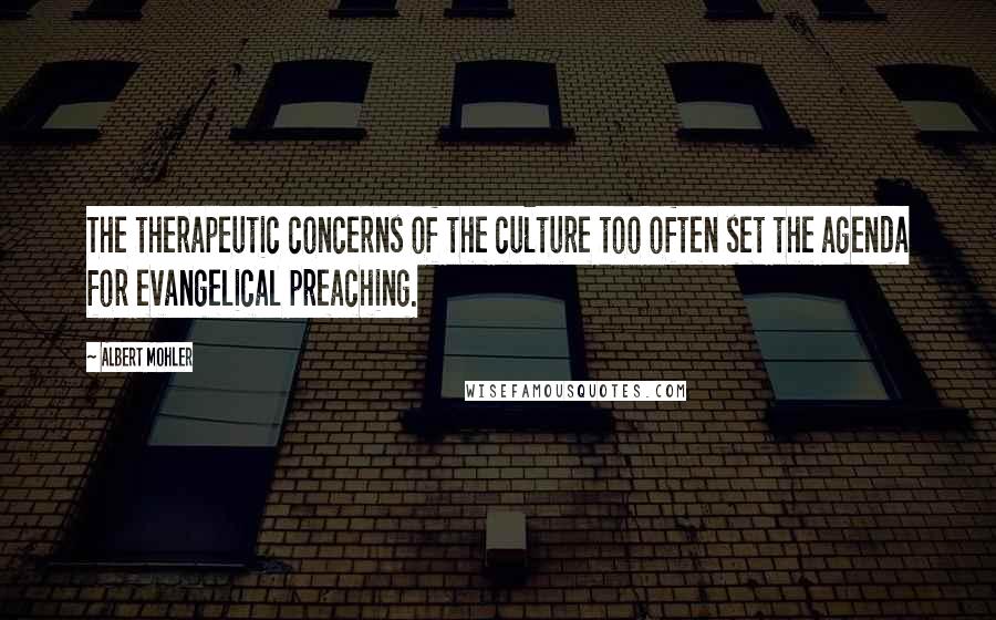 Albert Mohler Quotes: The therapeutic concerns of the culture too often set the agenda for evangelical preaching.