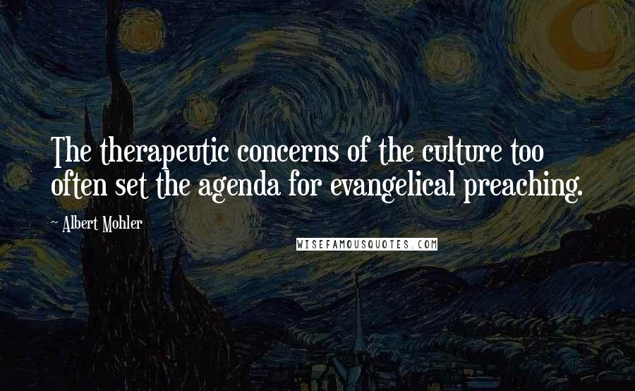 Albert Mohler Quotes: The therapeutic concerns of the culture too often set the agenda for evangelical preaching.