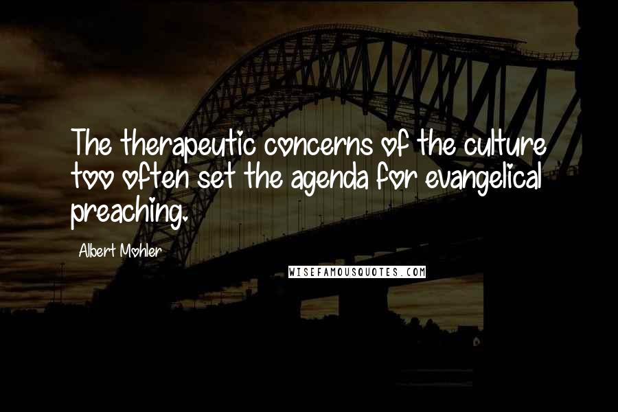 Albert Mohler Quotes: The therapeutic concerns of the culture too often set the agenda for evangelical preaching.