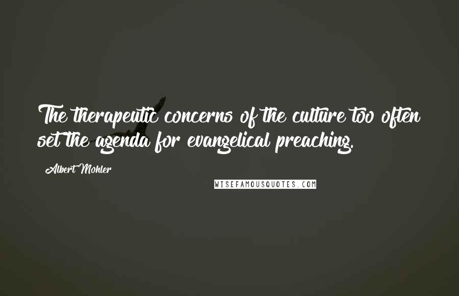 Albert Mohler Quotes: The therapeutic concerns of the culture too often set the agenda for evangelical preaching.