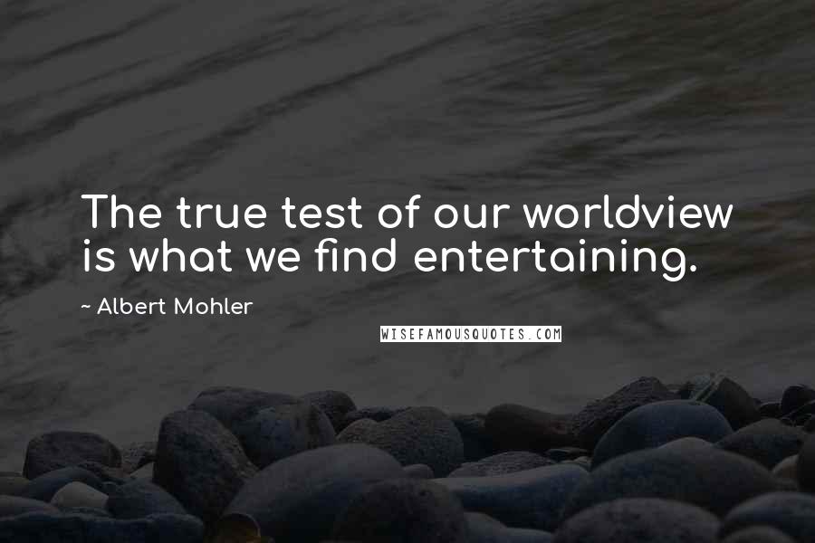 Albert Mohler Quotes: The true test of our worldview is what we find entertaining.