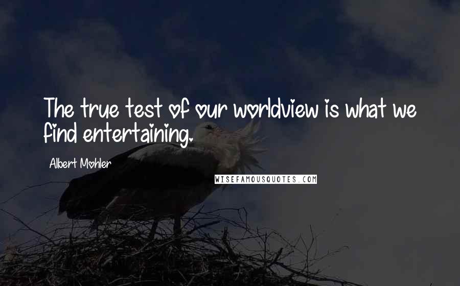 Albert Mohler Quotes: The true test of our worldview is what we find entertaining.