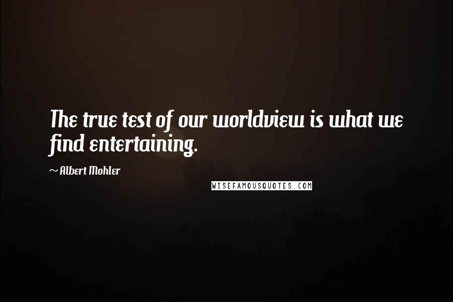 Albert Mohler Quotes: The true test of our worldview is what we find entertaining.