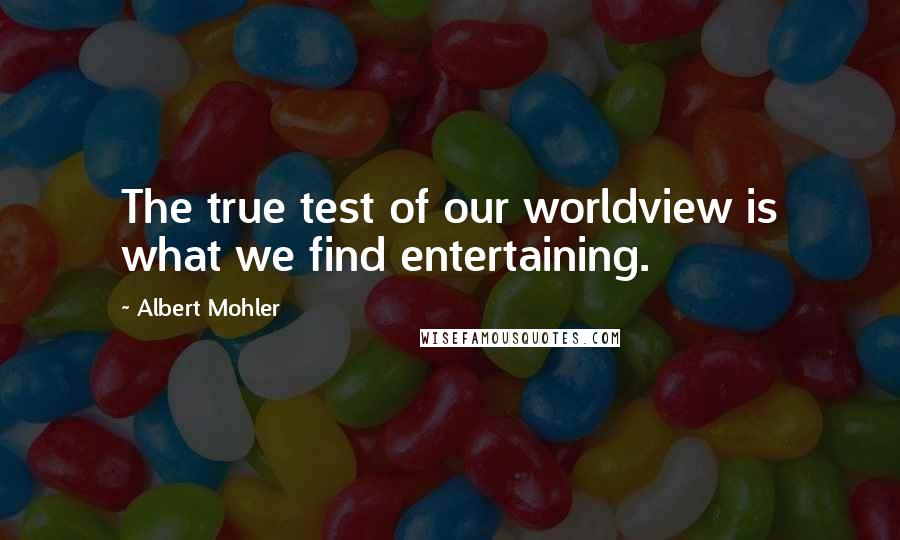 Albert Mohler Quotes: The true test of our worldview is what we find entertaining.