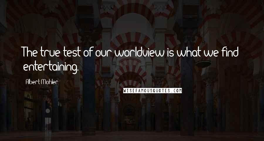 Albert Mohler Quotes: The true test of our worldview is what we find entertaining.