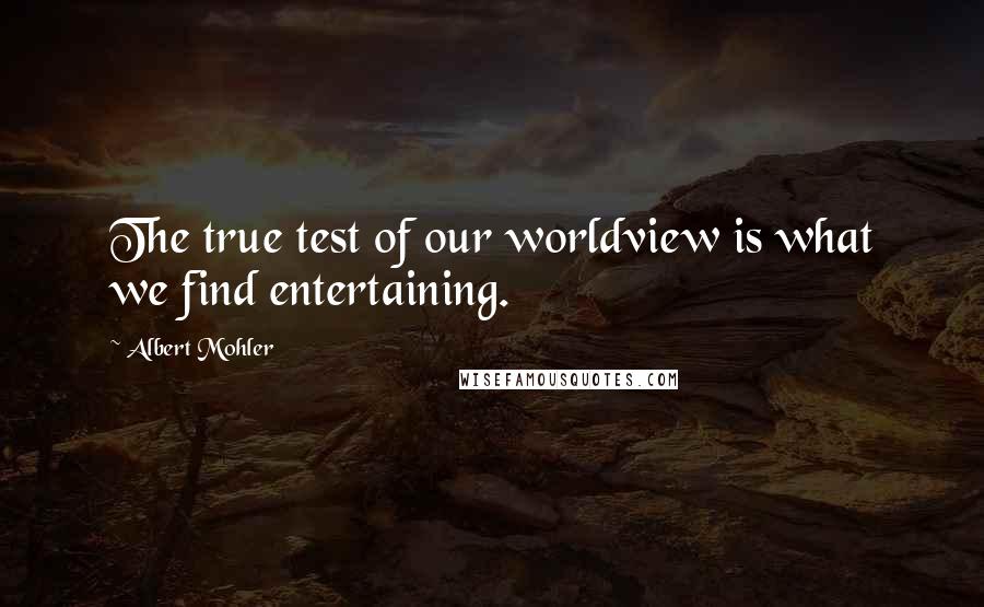 Albert Mohler Quotes: The true test of our worldview is what we find entertaining.