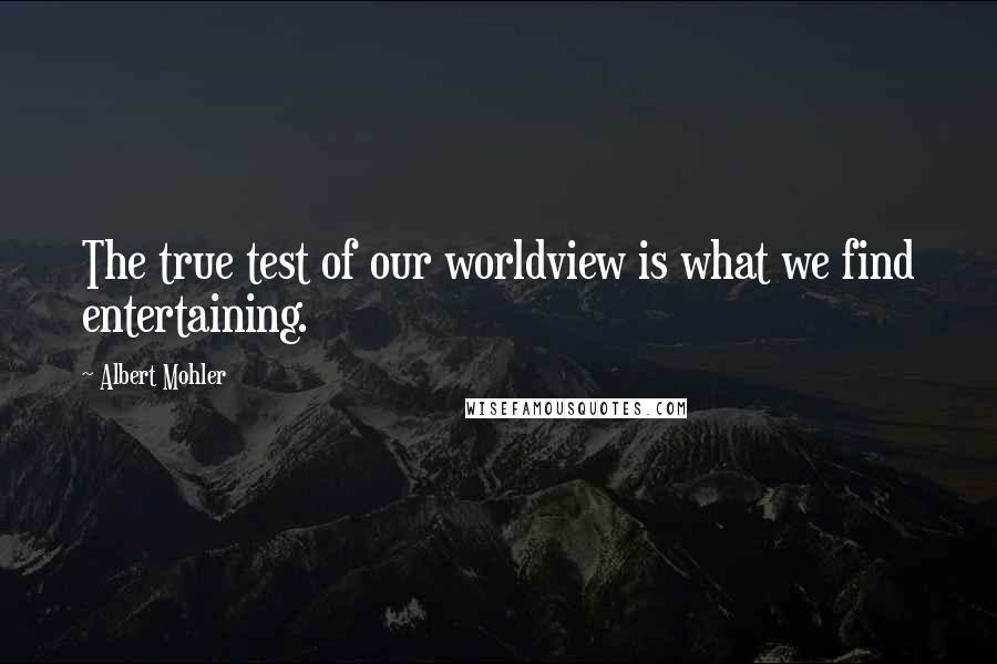 Albert Mohler Quotes: The true test of our worldview is what we find entertaining.