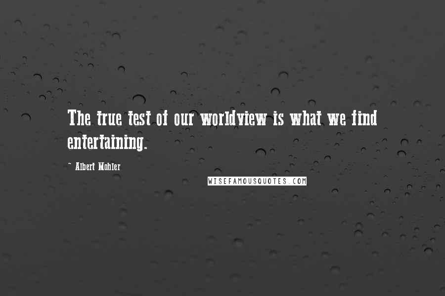 Albert Mohler Quotes: The true test of our worldview is what we find entertaining.