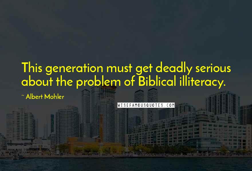 Albert Mohler Quotes: This generation must get deadly serious about the problem of Biblical illiteracy.