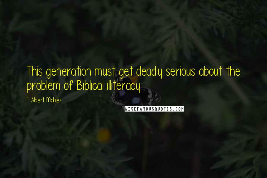 Albert Mohler Quotes: This generation must get deadly serious about the problem of Biblical illiteracy.