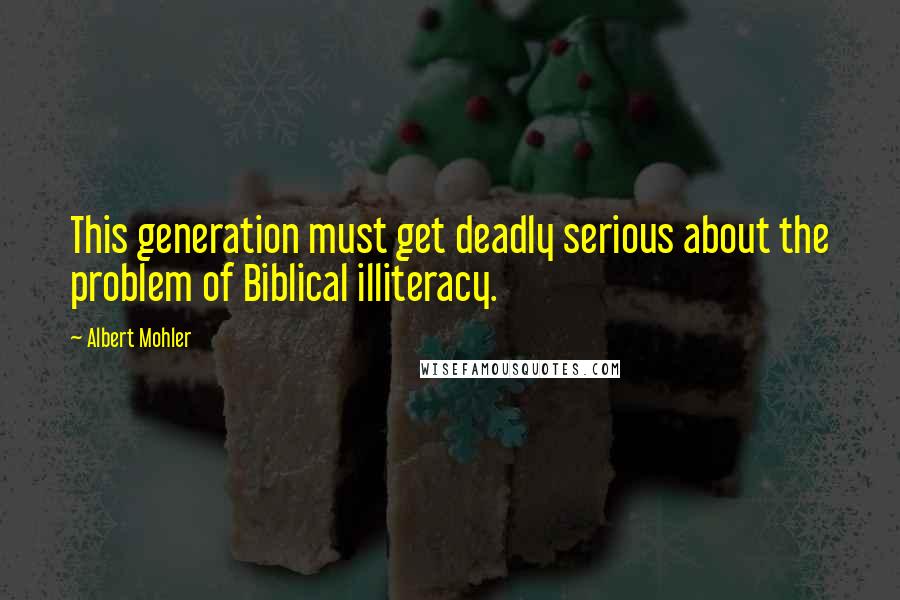 Albert Mohler Quotes: This generation must get deadly serious about the problem of Biblical illiteracy.