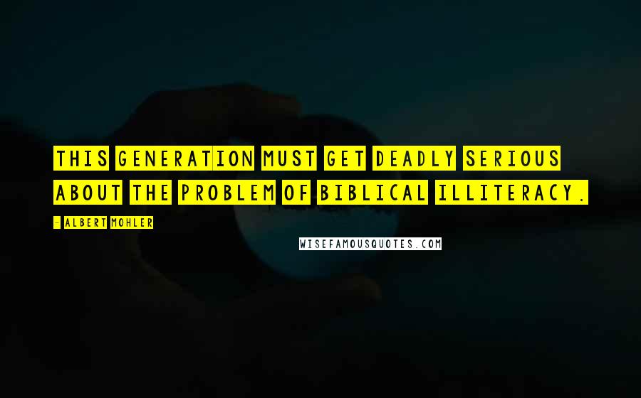 Albert Mohler Quotes: This generation must get deadly serious about the problem of Biblical illiteracy.