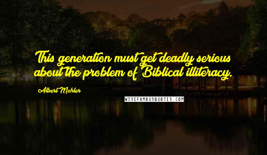 Albert Mohler Quotes: This generation must get deadly serious about the problem of Biblical illiteracy.