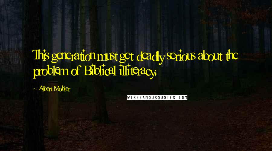 Albert Mohler Quotes: This generation must get deadly serious about the problem of Biblical illiteracy.