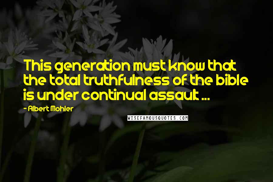 Albert Mohler Quotes: This generation must know that the total truthfulness of the bible is under continual assault ...